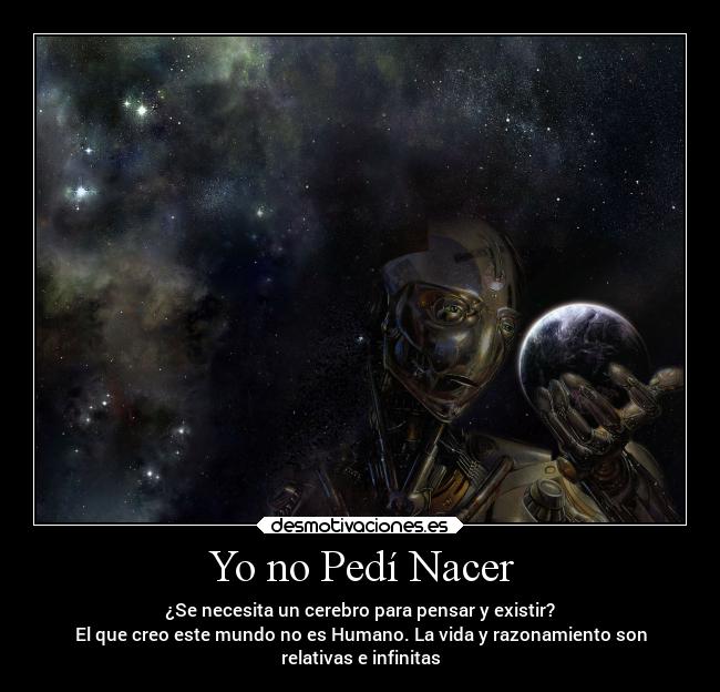 Yo no Pedí Nacer - ¿Se necesita un cerebro para pensar y existir?
El que creo este mundo no es Humano. La vida y razonamiento son
relativas e infinitas