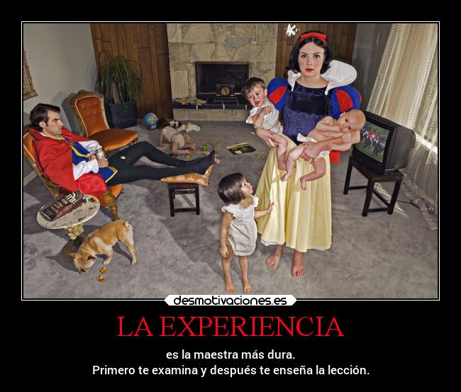 LA EXPERIENCIA - es la maestra más dura.
Primero te examina y después te enseña la lección.