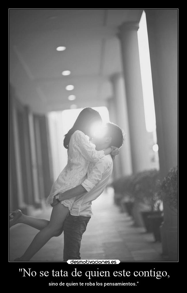 No se tata de quien este contigo, - sino de quien te roba los pensamientos.