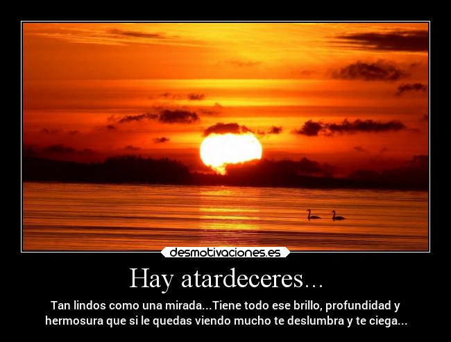 Hay atardeceres... - Tan lindos como una mirada...Tiene todo ese brillo, profundidad y
hermosura que si le quedas viendo mucho te deslumbra y te ciega...