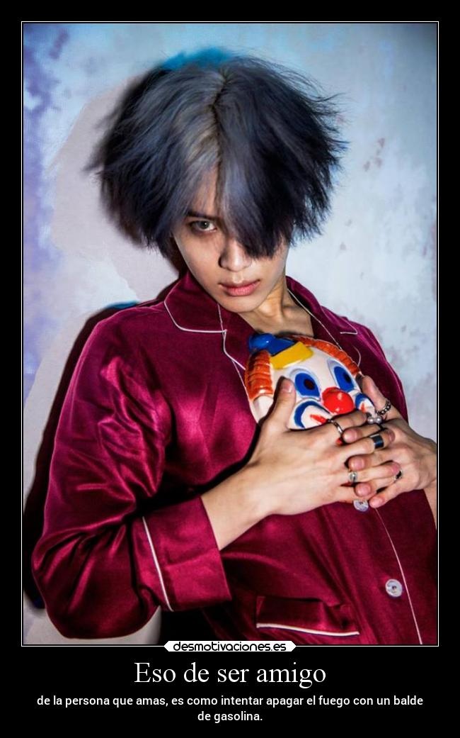 Eso de ser amigo - de la persona que amas, es como intentar apagar el fuego con un balde
de gasolina.