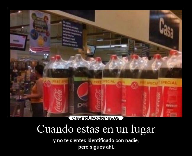 Cuando estas en un lugar - y no te sientes identificado con nadie,
pero sigues ahí.