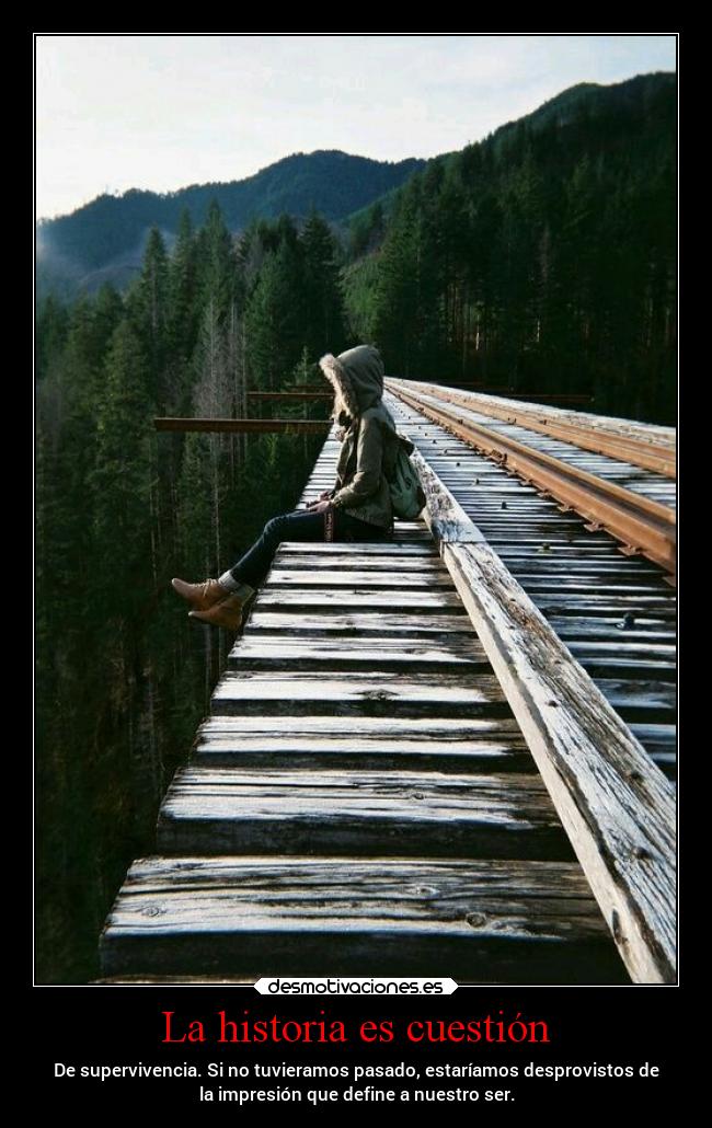 La historia es cuestión - De supervivencia. Si no tuvieramos pasado, estaríamos desprovistos de
la impresión que define a nuestro ser.
