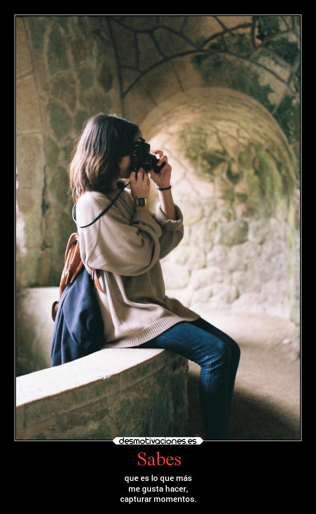 Sabes - que es lo que más
me gusta hacer,
capturar momentos.