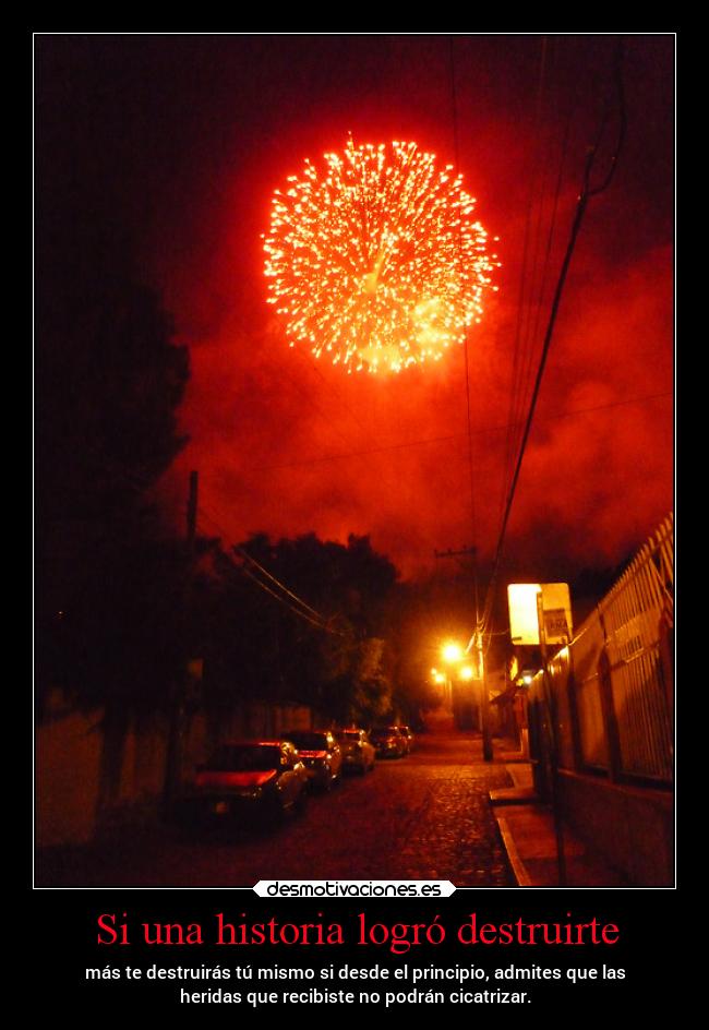 Si una historia logró destruirte - más te destruirás tú mismo si desde el principio, admites que las
heridas que recibiste no podrán cicatrizar.