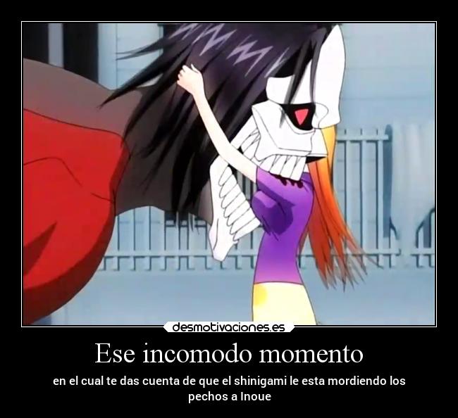 Ese incomodo momento - en el cual te das cuenta de que el shinigami le esta mordiendo los
pechos a Inoue