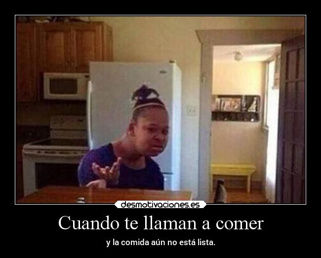 Cuando te llaman a comer - y la comida aún no está lista.