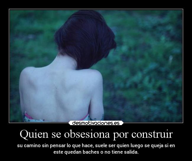 Quien se obsesiona por construir - su camino sin pensar lo que hace, suele ser quien luego se queja si en
este quedan baches o no tiene salida.