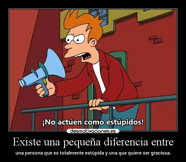 Existe una pequeña diferencia entre - una persona que es totalmente estúpida y una que quiere ser graciosa.