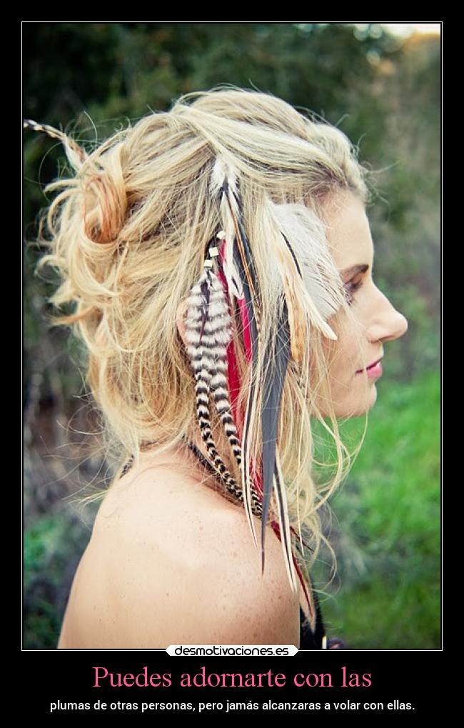 Puedes adornarte con las - plumas de otras personas, pero jamás alcanzaras a volar con ellas.