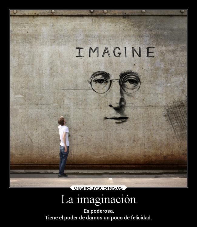 La imaginación - Es poderosa.
Tiene el poder de darnos un poco de felicidad.