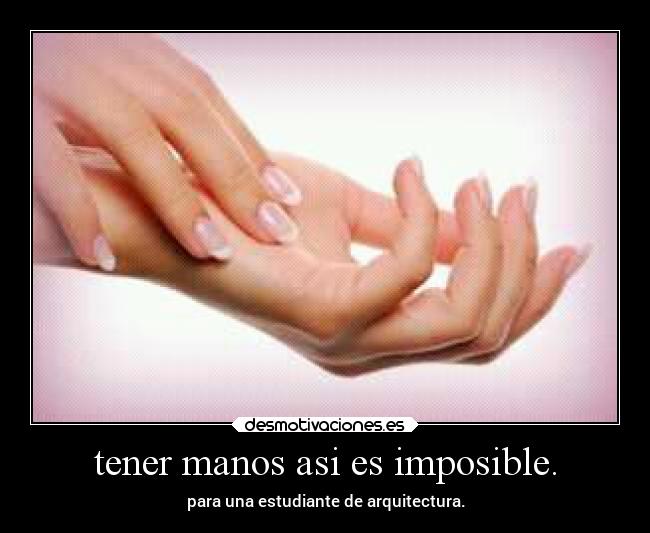 tener manos asi es imposible. - para una estudiante de arquitectura.