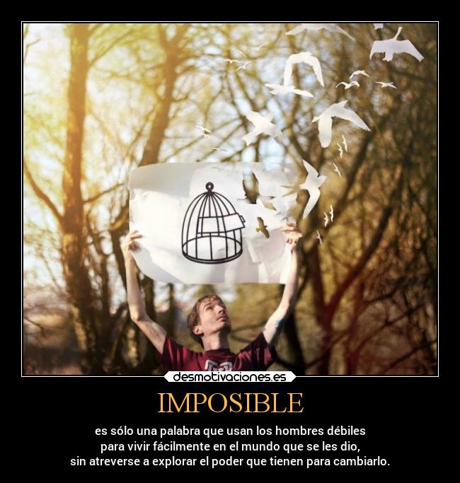 IMPOSIBLE - es sólo una palabra que usan los hombres débiles
para vivir fácilmente en el mundo que se les dio,
sin atreverse a explorar el poder que tienen para cambiarlo.