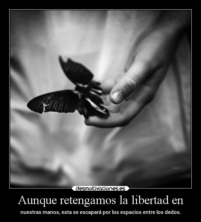 Aunque retengamos la libertad en - nuestras manos, esta se escapará por los espacios entre los dedos.