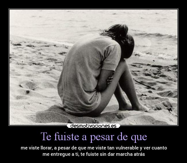 Te fuiste a pesar de que - me viste llorar, a pesar de que me viste tan vulnerable y ver cuanto
me entregue a ti, te fuiste sin dar marcha atrás