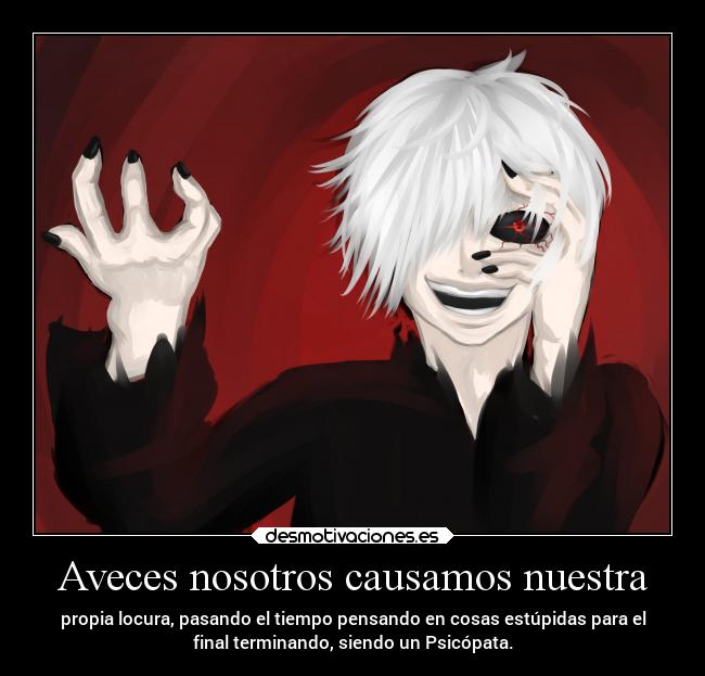 Aveces nosotros causamos nuestra - propia locura, pasando el tiempo pensando en cosas estúpidas para el
final terminando, siendo un Psicópata.