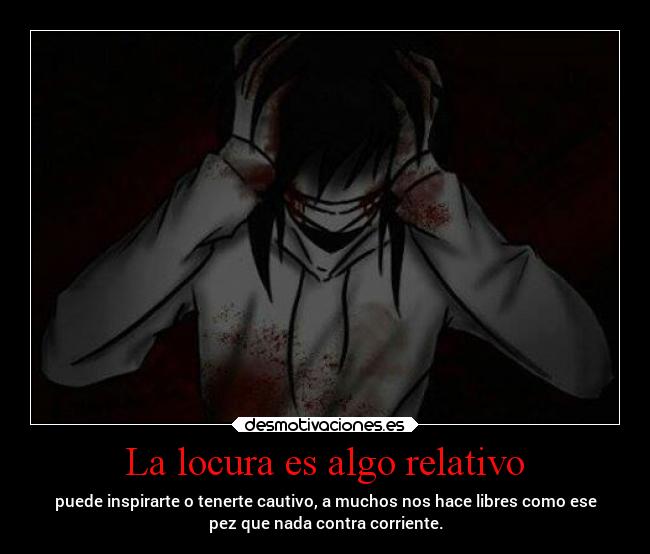 La locura es algo relativo - puede inspirarte o tenerte cautivo, a muchos nos hace libres como ese
pez que nada contra corriente.