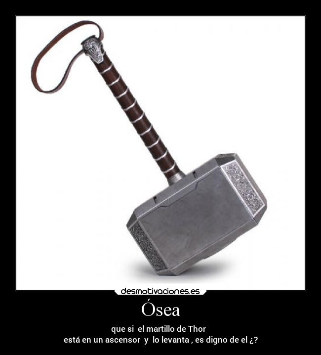 Ósea - que si el martillo de Thor
está en un ascensor y lo levanta , es digno de el ¿?
