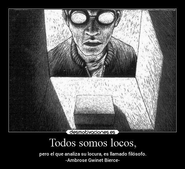 Todos somos locos, - pero el que analiza su locura, es llamado filósofo.
-Ambrose Gwinet Bierce-