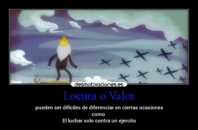 Locura o Valor - pueden ser difíciles de diferenciar en ciertas ocasiones
como
El luchar solo contra un ejercito