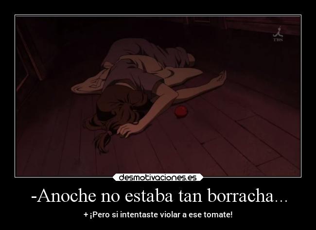 -Anoche no estaba tan borracha... - + ¡Pero si intentaste violar a ese tomate!