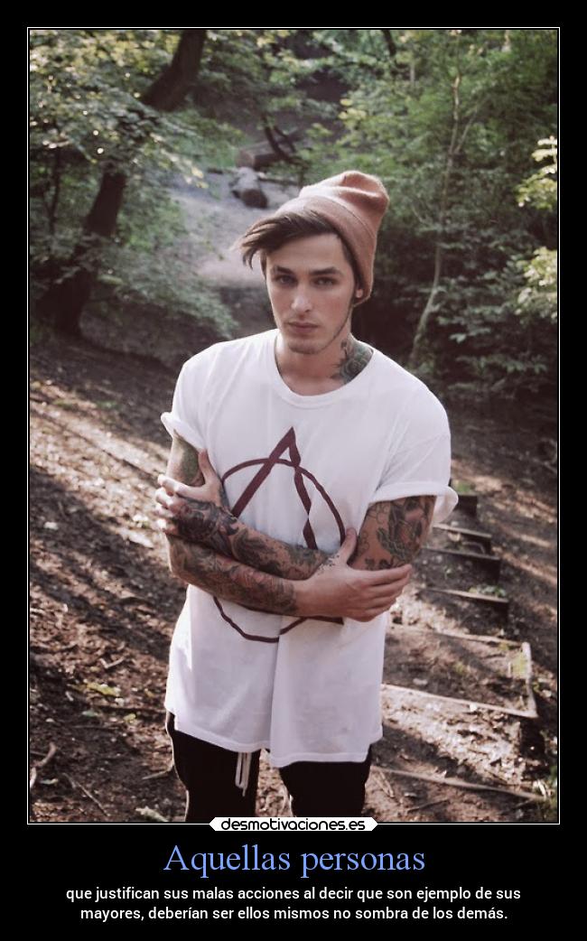 Aquellas personas - que justifican sus malas acciones al decir que son ejemplo de sus
mayores, deberían ser ellos mismos no sombra de los demás.