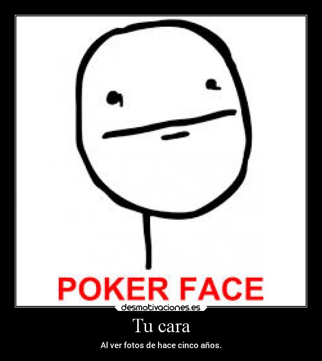 Tu cara - Al ver fotos de hace cinco años.