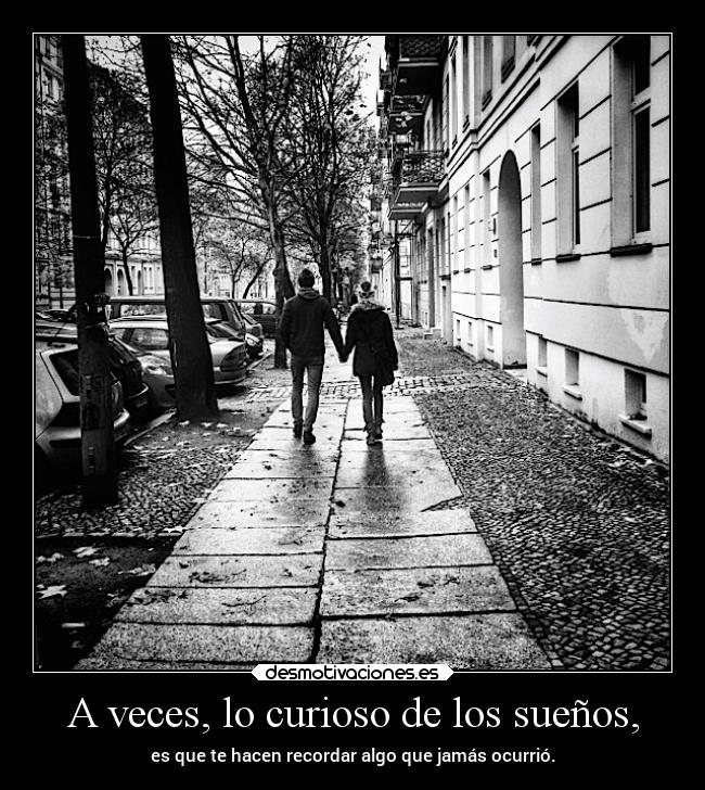 A veces, lo curioso de los sueños, - es que te hacen recordar algo que jamás ocurrió.