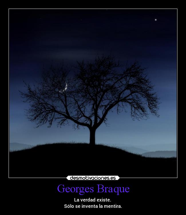 Georges Braque - La verdad existe. 
Sólo se inventa la mentira.