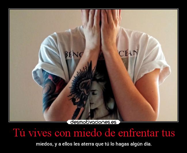 Tú vives con miedo de enfrentar tus - miedos, y a ellos les aterra que tú lo hagas algún día.