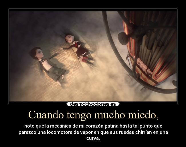 Cuando tengo mucho miedo, - noto que la mecánica de mi corazón patina hasta tal punto que
parezco una locomotora de vapor en que sus ruedas chirrían en una
curva.