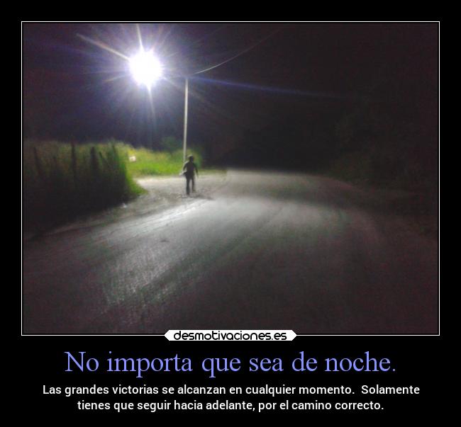 No importa que sea de noche. - Las grandes victorias se alcanzan en cualquier momento. Solamente
tienes que seguir hacia adelante, por el camino correcto.