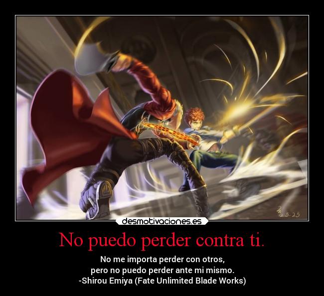 No puedo perder contra ti. - No me importa perder con otros,
pero no puedo perder ante mi mismo.
-Shirou Emiya (Fate Unlimited Blade Works)