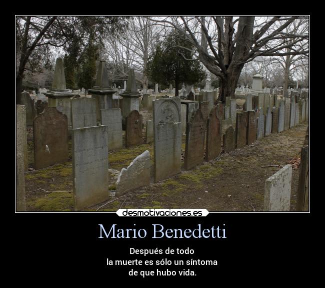 Mario Benedetti - Después de todo 
la muerte es sólo un síntoma 
de que hubo vida.