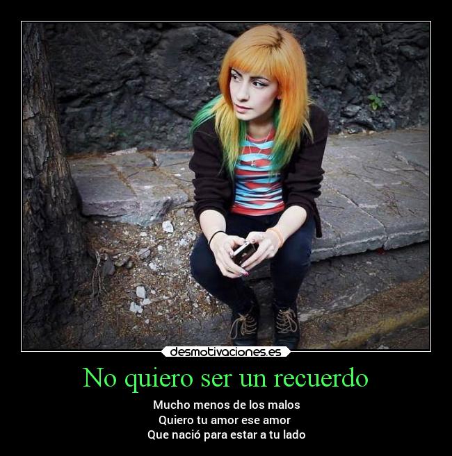 No quiero ser un recuerdo - Mucho menos de los malos
Quiero tu amor ese amor
Que nació para estar a tu lado