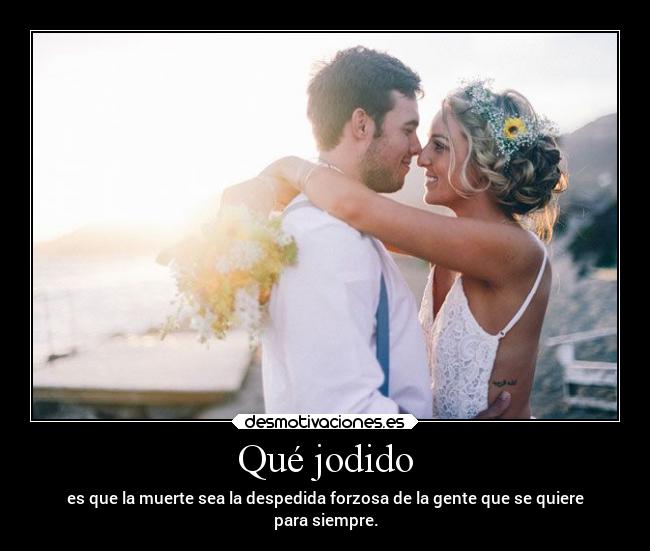 Qué jodido - es que la muerte sea la despedida forzosa de la gente que se quiere
para siempre.