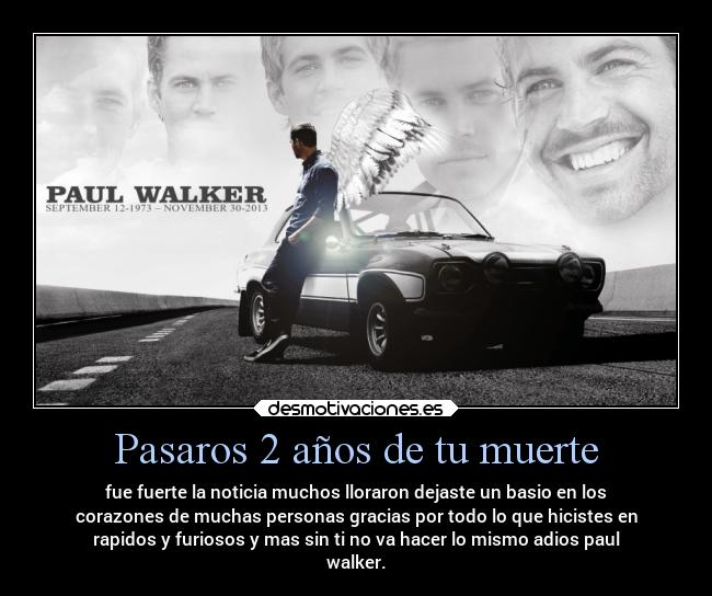 Pasaros 2 años de tu muerte - fue fuerte la noticia muchos lloraron dejaste un basio en los
corazones de muchas personas gracias por todo lo que hicistes en
rapidos y furiosos y mas sin ti no va hacer lo mismo adios paul
walker.