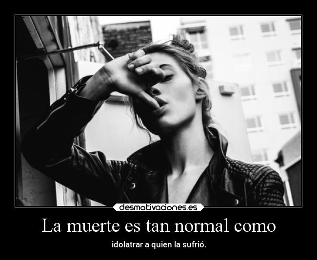 La muerte es tan normal como - idolatrar a quien la sufrió.