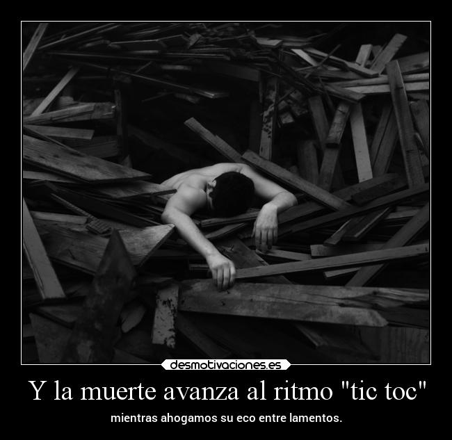 Y la muerte avanza al ritmo tic toc - mientras ahogamos su eco entre lamentos.