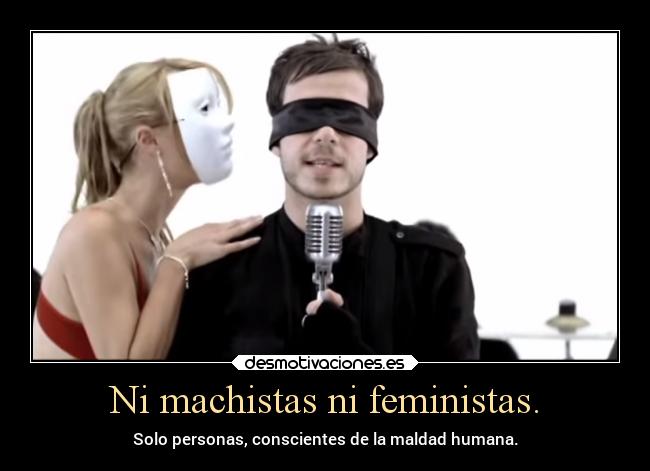 Ni machistas ni feministas. - Solo personas, conscientes de la maldad humana.