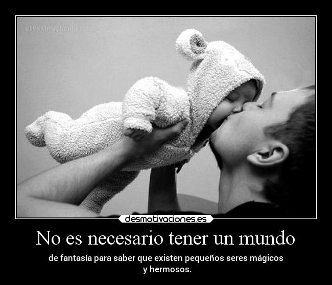 No es necesario tener un mundo - de fantasía para saber que existen pequeños seres mágicos
y hermosos.