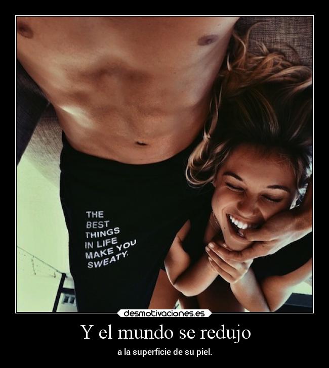 Y el mundo se redujo - a la superficie de su piel.