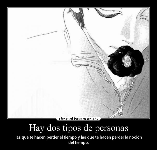 Hay dos tipos de personas - las que te hacen perder el tiempo y las que te hacen perder la noción
del tiempo.