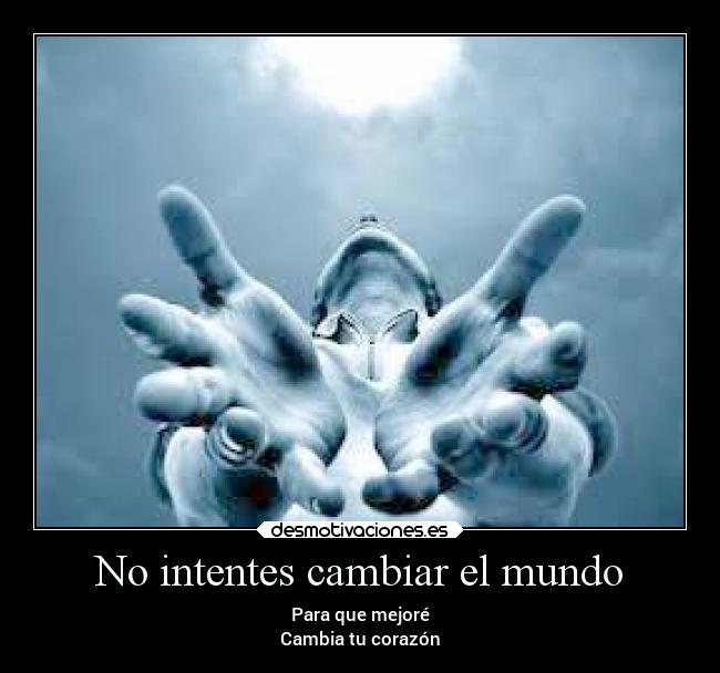 No intentes cambiar el mundo - Para que mejoré
Cambia tu corazón