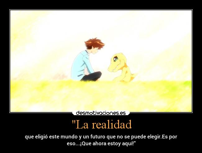 La realidad - que eligió este mundo y un futuro que no se puede elegir.Es por
eso...¡Que ahora estoy aquí!