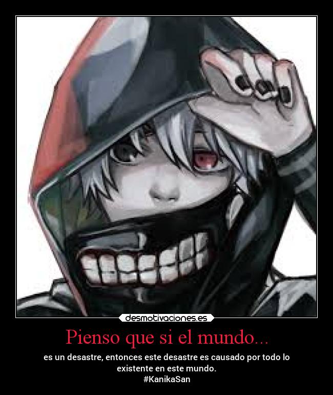 Pienso que si el mundo... - es un desastre, entonces este desastre es causado por todo lo
existente en este mundo.
#KanikaSan