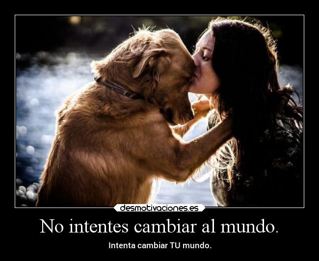 No intentes cambiar al mundo. - Intenta cambiar TU mundo.