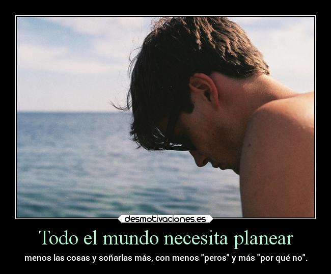 Todo el mundo necesita planear - menos las cosas y soñarlas más, con menos peros y más por qué no.