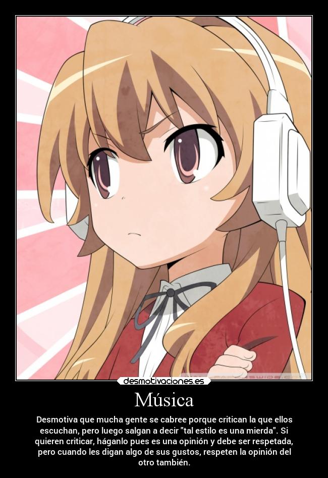 Música - Desmotiva que mucha gente se cabree porque critican la que ellos
escuchan, pero luego salgan a decir tal estilo es una mierda. Si
quieren criticar, háganlo pues es una opinión y debe ser respetada,
pero cuando les digan algo de sus gustos, respeten la opinión del
otro también.