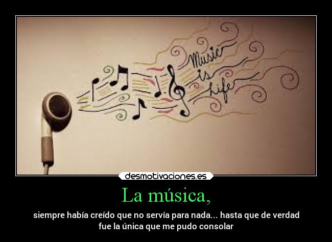 La música, - siempre había creído que no servía para nada... hasta que de verdad
fue la única que me pudo consolar